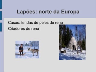 Lapões: norte da Europa
Casas: tendas de peles de rena
Criadores de rena
 