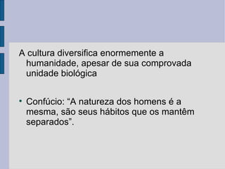 A cultura diversifica enormemente a
 humanidade, apesar de sua comprovada
 unidade biológica


    Confúcio: “A natureza dos homens é a
    mesma, são seus hábitos que os mantêm
    separados”.
 
