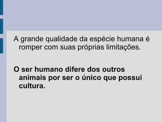 A grande qualidade da espécie humana é
 romper com suas próprias limitações.


O ser humano difere dos outros
 animais por ser o único que possui
 cultura.
 