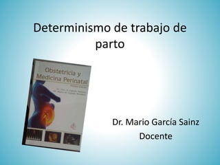 Determinismo de trabajo de
parto
Dr. Mario García Sainz
Docente
 