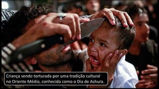 Criança sendo torturada por uma tradição cultural
no Oriente Médio, conhecida como o Dia de Ashura.
 