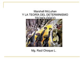 Marshall McLuhan
Y LA TEORÍA DEL DETERMINISMO
TECNOLÓGICO
Mg. Raúl Choque L.
 