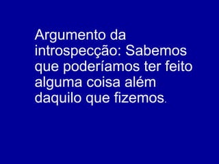 Argumento da introspecção: Sabemos que poderíamos ter feito alguma coisa além daquilo que fizemos . 