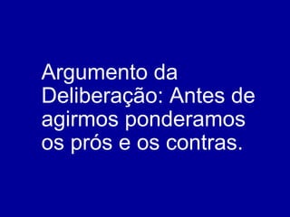 Argumento da Deliberação: Antes de agirmos ponderamos os prós e os contras. 