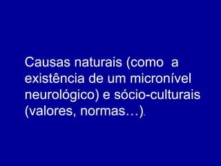 Causas naturais (como  a existência de um micronível neurológico) e sócio-culturais (valores, normas…) . 