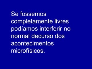 Se fossemos completamente livres podíamos interferir no normal decurso dos acontecimentos microfísicos. 