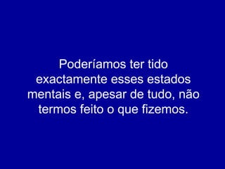 Poderíamos ter tido exactamente esses estados mentais e, apesar de tudo, não termos feito o que fizemos. 