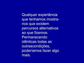 Qualquer experiência que tenhamos mostra-nos que existem percursos alternativos ao que fizemos. Permanecendo idênticas todas as outrascondições, poderíamos fazer algo mais. 