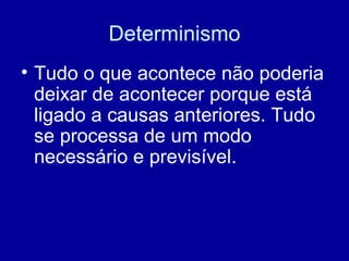 Determinismo Tudo o que acontece não poderia deixar de acontecer porque está ligado a causas anteriores. Tudo se processa de um modo necessário e previsível. 