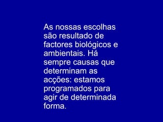 As nossas escolhas são resultado de factores biológicos e ambientais. Há sempre causas que determinam as acções: estamos programados para agir de determinada forma . 
