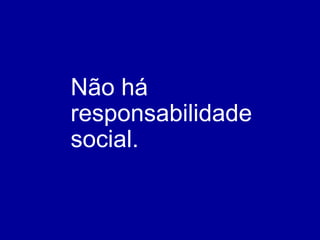 Não há responsabilidade social. 