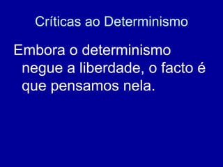 Críticas ao Determinismo Embora o determinismo negue a liberdade, o facto é que pensamos nela. 