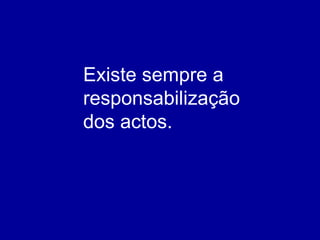 Existe sempre a responsabilização dos actos. 