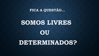FICA A QUESTÃO… 
SOMOS LIVRES 
OU 
DETERMINADOS? 
 
