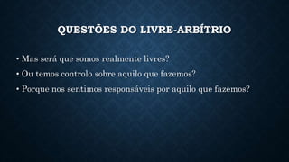QUESTÕES DO LIVRE-ARBÍTRIO 
• Mas será que somos realmente livres? 
• Ou temos controlo sobre aquilo que fazemos? 
• Porque nos sentimos responsáveis por aquilo que fazemos? 
 