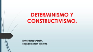 DETERMINISMO Y
CONSTRUCTIVISMO.

NANCY PEREZ CABRERA.
ROSENDO GARCIA DE GANTE.

 
