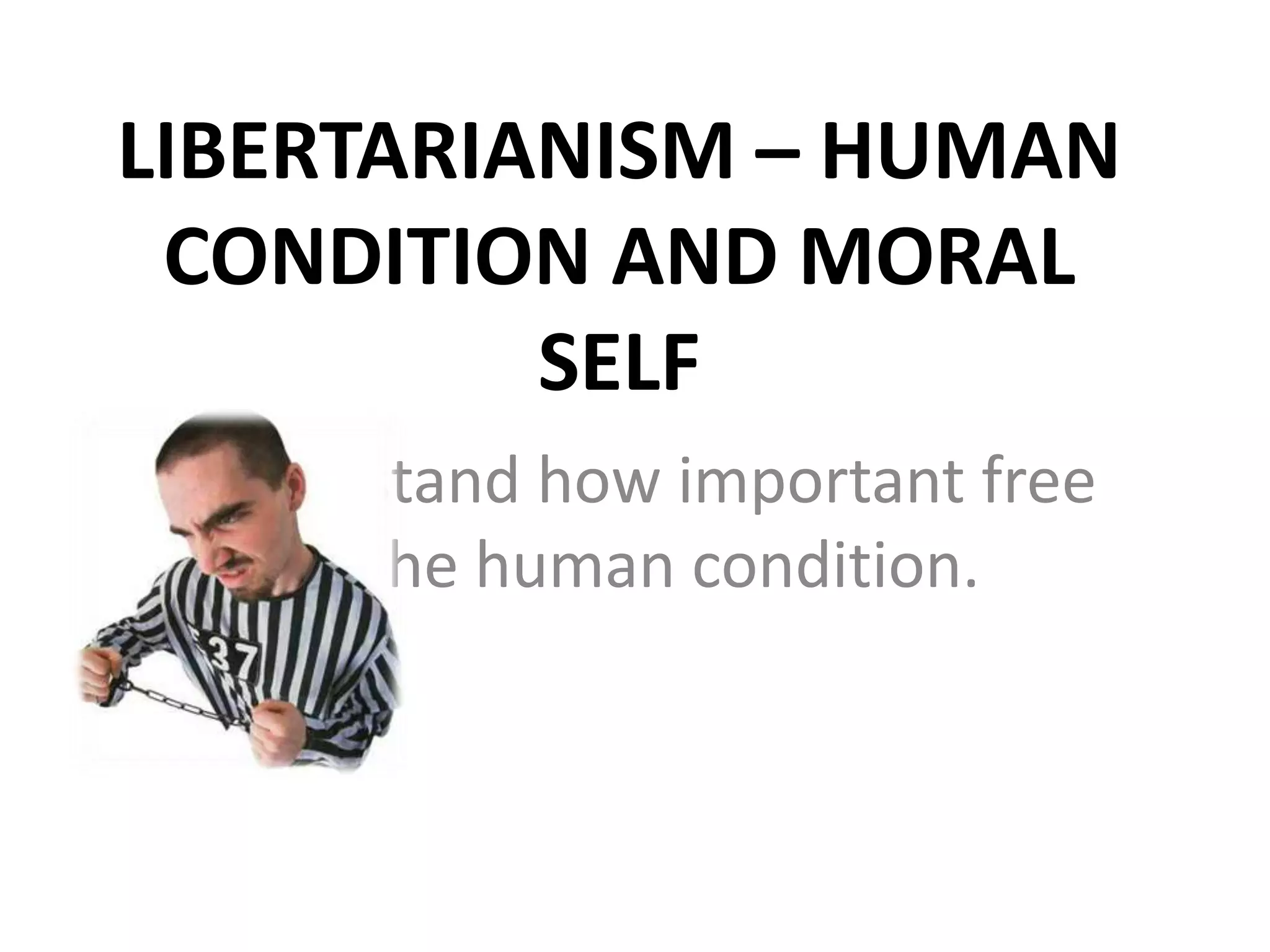 LIBERTARIANISM – HUMAN
 CONDITION AND MORAL
          SELF
To understand how important free
will is to the human condition.
 