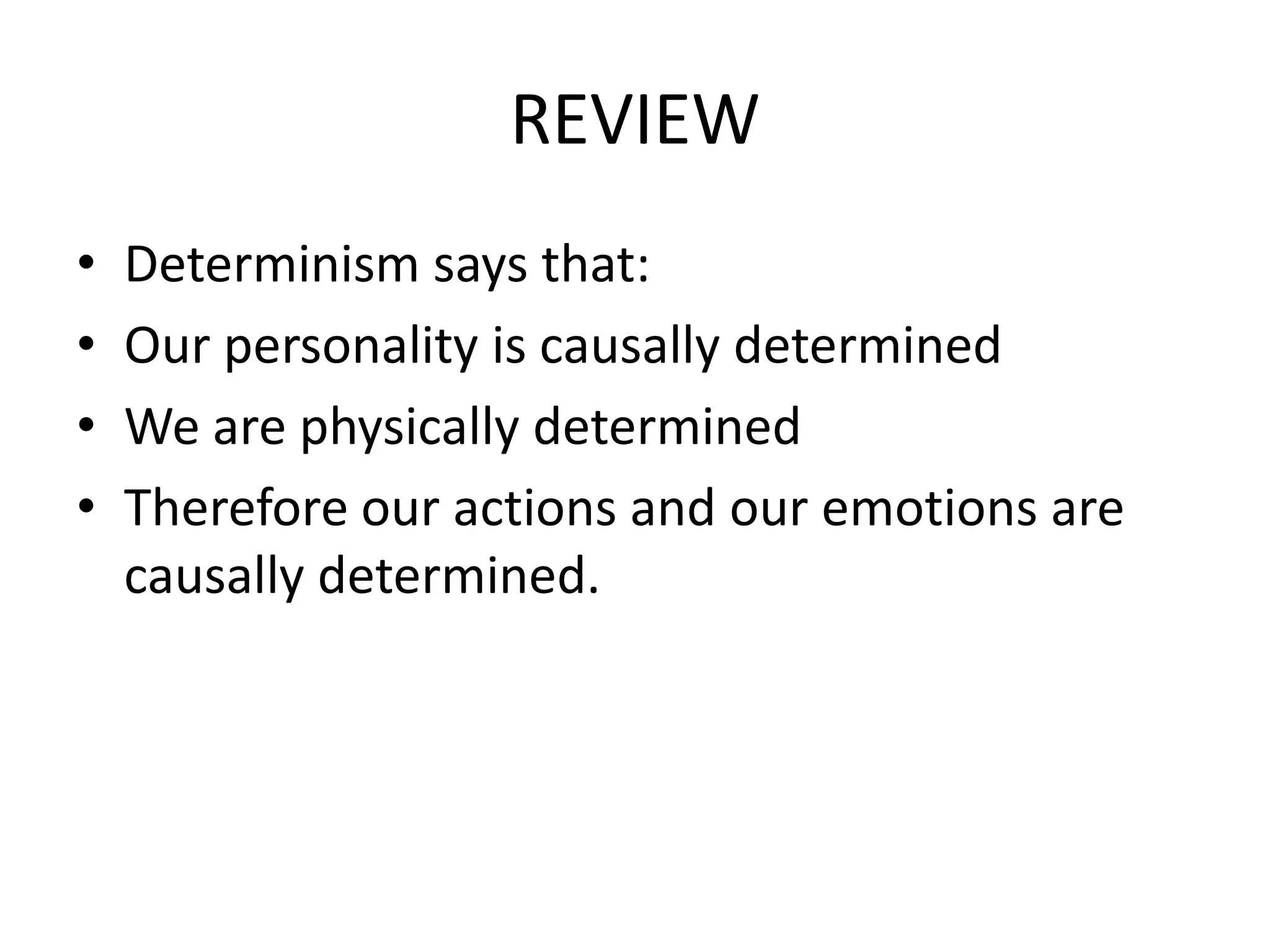 REVIEW
•   Determinism says that:
•   Our personality is causally determined
•   We are physically determined
•   Therefore our actions and our emotions are
    causally determined.
 