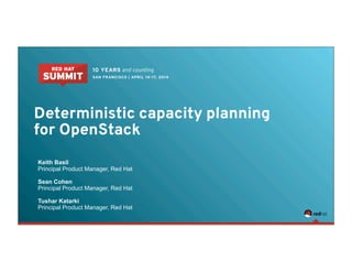 Deterministic capacity planning
for OpenStack
Keith Basil
Principal Product Manager, Red Hat
Sean Cohen
Principal Product Manager, Red Hat
Tushar Katarki
Principal Product Manager, Red Hat
 