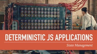 DETERMINISTIC JS APPLICATIONS
State Management
 