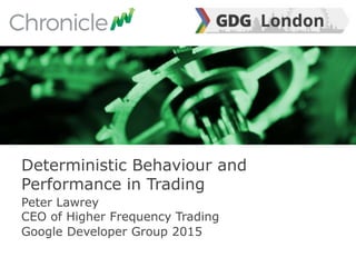 Peter Lawrey
CEO of Higher Frequency Trading
Google Developer Group 2015
Deterministic Behaviour and
Performance in Trading
 