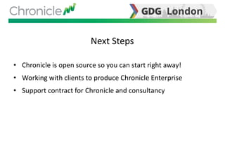 Next Steps
• Chronicle is open source so you can start right away!
• Working with clients to produce Chronicle Enterprise
• Support contract for Chronicle and consultancy
 