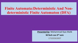 Finite Automata:Deterministic And Non-
deterministic Finite Automaton (DFA)
Presented by: Mohammad Ilyas Malik
M.Tech cse-3rd sem
17320363007
 