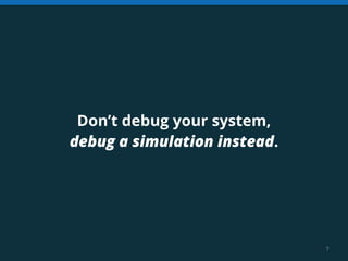 7 
Don’t debug your system, 
debug a simulation instead. 
 