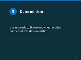 21 
3 Determinism 
Use unseeds to figure out whether what 
happened was deterministic 
 