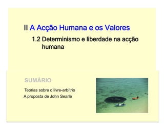 II A Acção Humana e os Valores
    1.2 Determinismo e liberdade na acção
        humana




SUMÁRIO
Teorias sobre o livre-arbítrio
A proposta de John Searle
 