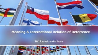 Meaning & International Relation of Deterrence
BY: Raunak and shivam
 