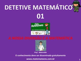 DETETIVE MATEMÁTICO  - 01 A NOSSA DIVERSÃO É A MATEMÁTICA Prof.  Materaldo O conhecimento deve ser disseminado gratuitamente www.matemateens.com.br 