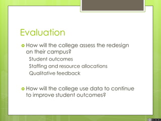 Evaluation
 How will the college assess the redesign
on their campus?
Student outcomes
Staffing and resource allocations
Qualitative feedback
 How will the college use data to continue
to improve student outcomes?
 