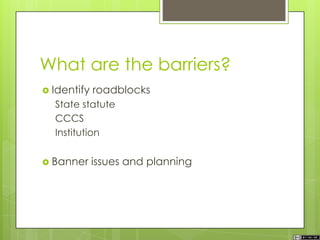 What are the barriers?
 Identify roadblocks
State statute
CCCS
Institution
 Banner issues and planning
 