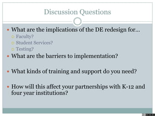 Discussion Questions
 What are the implications of the DE redesign for…
 Faculty?
 Student Services?
 Testing?
 What are the barriers to implementation?
 What kinds of training and support do you need?
 How will this affect your partnerships with K-12 and
four year institutions?
 