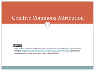 Creative Commons Attribution
Unless otherwise specified, this work by the Colorado Community College System http://www.cccs.edu is licensed
under a Creative Commons Attribution-NonCommercial-ShareAlike 3.0 United States License. The material was
created with funds from the Trade Adjustment Assistance Community College and Career Training (TAACCCT)
Grant awarded to the Colorado Online Energy Training Consortium (COETC).
 