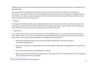 udfylde rammen og dermed konkretisere og beskrive endelig model for organisering og fælles målsætninger for samarbejdet og for
      opgaveløsningen.

      Men i vores tilfælde er fremgangmåden anderledes, da det er os, som privat virksomhed, der tilbyder et samarbejde med
      kommunerne. Vi vil arbejde ud fra det koncept at partnerskabet skal være en givende relation for begge parter, bygget på gensidig
      tillid, således at vi fravælger at tegne en regelpræget kontrakt. Partnerskabet skal skabes ved hjælp af dialog mellem parterne, og
      være en rentabel forretning for alle implicerede.

      4. Økonomi

      Partnerskabets økonomiske aspekter skabes på baggrund af økonomiske incitamenter. Dette skulle gerne motivere parterne til at
      samarbejde om at skabe de bedste rammer indenfor effektivisering og løsning af opgaver. Ligeledes bygger det på at begge parter
      spiller med åbne kort, indenfor kalkulationer og regnskaber, med henblik et fælles mål.

      5. Organisering

      Der er mange måder at organisere et partnerskab på, men et af de vigtigste elementer i et succesfuldt partnerskab, skabes ved at
      man er åben i kulturen. Dvs. man skal være indstillet på at udøve vidensdeling på tværs af organisationen. Herunder vil vi lige kort
      liste de måder, man kan skabe et partnerskab mellem en offentlig og en privat virksomhed.

             Den private virksomhed kan gå ind og overtage medarbejdere og ledelsesretten, dette sker ved hjælp af
              virksomhedsovertagelsesloven 5

             Den private virksomhed kan overtage ledelsesretten over de offentlige medarbejdere, der således beholder ansættelse i det
              offentlige.

             Den private virksomhed stiller egne medarbejdere til rådighed

             Begge virksomheder bibeholder ledelse og medarbejdere i egne organisationer, men udlånes efter behov til en projektgruppe,
              der er hovedrepræsentant for partnerskabet.

5
    https://www.retsinformation.dk/Forms/R0710.aspx?id=29514
                                                                                                                                             10
 