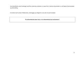 Han bekræftede under foredraget med flere uidentiske udtalelser, at vejen frem i danske virksomheder er ved hjælp af partnerskaber
og vidensdeling.



Et direkte citat fra Steen Hildebrandt, underbygger grundlaget for vores ide om partnerskabet:




                              ”En virksomhed der kører solo, er en virksomhed på vej mod konkurs”.




                                                                                                                                12
 