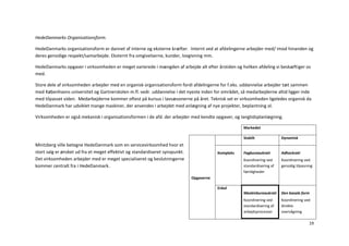 HedeDanmarks Organisationsform.

HedeDanmarks organisationsform er dannet af interne og eksterne kræfter. Internt ved at afdelingerne arbejder med/ imod hinanden og
deres gensidige respekt/samarbejde. Eksternt fra omgivelserne, kunder, lovgivning mm.

HedeDanmarks opgaver i virksomheden er meget varierede i mængden af arbejde alt efter årstiden og hvilken afdeling vi beskæftiger os
med.

Store dele af virksomheden arbejder med en organisk organisationsform fordi afdelingerne for f.eks. uddannelse arbejder tæt sammen
med Københavns universitet og Gartnerskolen m.fl. vedr. uddannelse i det nyeste inden for området, så medarbejderne altid ligger inde
med tilpasset viden. Medarbejderne kommer oftest på kursus i lavsæsonerne på året. Teknisk set er virksomheden ligeledes organisk da
HedeDanmark har udviklet mange maskiner, der anvendes i arbejdet med anlægning af nye projekter, beplantning ol.

Virksomheden er også mekanisk i organisationsformen i de afd. der arbejder med kendte opgaver, og langtidsplanlægning.

                                                                                                     Markedet

                                                                                                     Stabilt              Dynamisk
Mintzberg ville betegne HedeDanmark som en servicevirksomhed hvor et
stort salg er ønsket ud fra et meget effektivt og standardiseret synspunkt.               Kompleks   Fagbureaukrati       Adhockrati
Det virksomheden arbejder med er meget specialiseret og beslutningerne                               Koordinering ved     Koordinering ved
kommer centralt fra i HedeDanmark.                                                                   standardisering af   gensidig tilpasning
                                                                                                     færdigheder
                                                                              Opgaverne

                                                                                          Enkel
                                                                                                     Maskinbureaukrati    Den basale form
                                                                                                     Koordinering ved     Koordinering ved
                                                                                                     standardisering af   direkte
                                                                                                     arbejdsprocesser     overvågning

                                                                                                                                           19
 