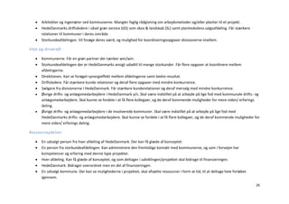    Arkitekter og ingeniører ved kommunerne. Mangler faglig rådgivning om arbejdsmetoder og/eller planter til et projekt.
      HedeDanmarks driftsledere i såvel grøn service (GS) som skov & landskab (SL) samt planteskolens salgsafdeling. Får stærkere
       relationer til kommuner i deres område.
      Storkundeafdelingen. Vil forøge deres værd, og mulighed for koordineringsopgaver divisionerne imellem.

Vilje og drivkraft

      Kommunerne. Får en grøn partner der tænker win/win.
      Storkundeafdelingen der er HedeDanmarks ansigt udadtil til mange storkunder. Får flere opgaver at koordinere mellem
       afdelingerne.
      Direktionen. Kan se forøget synergieffekt mellem afdelingerne samt bedre resultat.
      Driftsledere. Får stærkere kunde relationer og deraf flere opgaver med mindre konkurrence.
      Sælgere fra divisionerne i HedeDanmark. Får stærkere kunderelationer og deraf mersalg med mindre konkurrence.
      Øvrige drifts- og anlægsmedarbejdere i HedeDanmark a/s. Skal være indstillet på at arbejde på lige fod med kommunale drifts- og
       anlægsmedarbejdere. Skal kunne se fordele i at få flere kollegaer, og de deraf kommende muligheder for mere viden/ erfarings
       deling.
      Øvrige drifts- og anlægsmedarbejdere i de involverede kommuner. Skal være indstillet på at arbejde på lige fod med
       HedeDanmarks drifts- og anlægsmedarbejdere. Skal kunne se fordele i at få flere kollegaer, og de deraf kommende muligheder for
       mere viden/ erfarings deling.

Ressourceydelser

      En udvalgt person fra hver afdeling af HedeDanmark. Der kan få glæde af konceptet.
      En person fra storkundeafdelingen. Kan administrere den fremtidige kontakt med kommunerne, og som i forvejen har
       kompetencer og erfaring med denne type projekter.
      Hver afdeling. Kan få glæde af konceptet, og som deltager i udviklingen/projektet skal bidrage til finansieringen.
      HedeDanmark. Bidrager overordnet men en del af finansieringen.
      En udvalgt kommune. Der kan se mulighederne i projektet, skal afsætte ressourcer i form at tid, til at deltage hele forløbet
       igennem.
                                                                                                                                      26
 