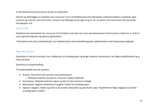 Vi skal efterkomme kommunernes ønske om webhandel.

Oprette og offentliggøre en database over ressourcer i form af HedeDanmarks fast tilknyttede underleverandørers mandskab, egne
maskiner og materiel, som kommunen i samspil med afdelingerne kan gøre brug af. Evt. et system, hvor kommunen selv kan booke
forespørgsler ind!

Fysisk miljø

HedeDanmarks planteskoler har ressourcer til at håndtere små såvel som store planteleverancer til kommunerne. Dette har vi i kraft af
vores logistikmuligheder og opbevaringsfaciliteter.

I forbindelse med selve projektarbejdet, har HedeDanmarks storkundeafdeling gode mødefaciliteter med forplejningsmuligheder.



Regelsæt, normer

Oprettelse af side på intranettet, hvor medlemmer af projektgruppen og øvrige relevante interessenter, kan følge projektforløbet og se
status på dette.

Oprettelse af projekthåndbog.

Til projektarbejdet skal der oprettes:

      Årsplan. Overordnet plan oprettes ved projektopstart.
          o Milepæle beskrives og placeres. Disse kan redigeres løbende.
      Kvartalsplan. Milepæle beskrives nøjere og dato for disse placeres endeligt.
      Månedsplan. Opgaver konkretiseres og gøres implicit for projektgruppen.
      Ugeplan. Opgaver, møder og andre to do punkter datosættes og specificeres nøje. Projektlederen følger dagligt op på aftaler
       projektgruppen imellem.



                                                                                                                                         29
 