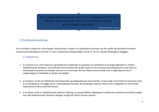 ”Hvis vi begge har én krone, og vi bytter, har vi stadigvæk hver én krone.
                              Men hvis du har en god idé, og jeg har en god idé, og vi bytter,
                                              så har vi begge to gode idéer.”
                                                                                         Gammelt kinesisk ordsprog




   2. Problemformulering


For at mindske risikoen for ordremangel i lavkonjunktur, ønsker vi at udarbejde et koncept, der kan skaffe og fastholde et bredere
sammensat kundesegment end der er i den nuværende kundeportefølje, hvoraf ca. 70 % er direkte afhængig af nybyggeri.

       2.1 Hypoteser


   1. Vi vil påvise at vi, ud fra ledernes og direktionens holdninger til og ønsker om udnyttelse af synergimulighederne i mellem
      HedeDanmarks divisioner, sammenholdt med 5 kommuners ønsker og krav til en eventuel samarbejdspartner, kan starte et
      samarbejde hvor parterne arbejder sammen om et koncept, der kan skabe et partnerskab hvor en egentlig kontrakt er
      unødvendig for at fastholde et stærkt samarbejde.


   2. Vi vil påvise, at hvis de indledende interviewrunder og spørgeskemaer laves korrekt, er det muligt at få mindst én kommune med
      til at udarbejde et, for begge parter, værdiskabende koncept, der på længere sigt kan styrke vores muligheder for at få styrket
      relationerne til flere andre kommuner.

   3. Vi vil påvise at det er HedeDanmarks ledelses holdning, at synergi effekten afdelingerne imellem kan optimeres ved dette projekt,
      hvor alle HedeDanmarks divisioner deltager på lige fod med en ekstern partner.

                                                                                                                                        3
 