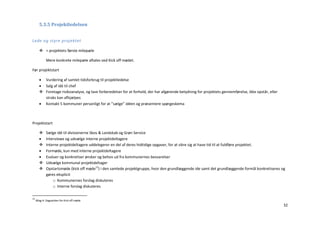 5.3.5 Projektledelsen


Lede og styre projektet

        = projektets første milepæle

             Mere konkrete milepæle aftales ved Kick off mødet.

Før projektstart

        Vurdering af samlet tidsforbrug til projektledelse
        Salg af idé til chef
        Foretage risikoanalyse, og lave forberedelser for at forhold, der har afgørende betydning for projektets gennemførelse, ikke opstår, eller
         straks kan afhjælpes
        Kontakt 5 kommuner personligt for at ”sælge” idéen og præsentere spørgeskema



Projektstart

            Sælge idé til divisionerne Skov & Landskab og Grøn Service
            Interviewe og udvælge interne projektdeltagere
            Interne projektdeltagere uddelegerer en del af deres hidtidige opgaver, for at sikre sig at have tid til at fuldføre projektet.
            Formøde, kun med interne projektdeltagere
            Evaluer og konkretiser ønsker og behov ud fra kommunernes besvarelser
            Udvælge kommunal projektdeltager
            Opstartsmøde (kick off møde12) i den samlede projektgruppe, hvor den grundlæggende ide samt det grundlæggende formål konkretiseres og
             gøres eksplicit
                 o Kommunernes forslag diskuteres
                 o Interne forslag diskuteres

12
     Bilag 4: Dagsorden for Kick off møde
                                                                                                                                                      32
 
