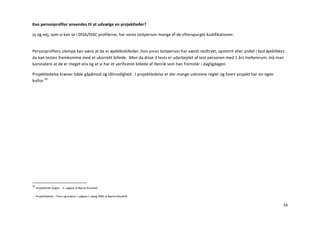Kan personprofiler anvendes til at udvælge en projektleder?

Ja og nej, som vi kan se i DISA/DISC profilerne, har vores testperson mange af de efterspurgte kvalifikationer.


Personprofilers ulempe kan være at de er øjebliksbilleder, hvis vores testperson har været nedtrykt, opstemt eller andet i test øjeblikket,
da kan testen fremkomme med et ukorrekt billede. Men da disse 3 tests er udarbejdet af test personen med 1 års mellemrum, må man
konstatere at de er meget ens og at vi har et verificeret billede af Henrik som han fremstår i dagligdagen.

Projektledelse kræver både gåpåmod og tålmodighed. I projektledelse er der mange uskrevne regler og hvert projekt har sin egen
kultur.22




22
     Projektleder bogen. 2. udgave af Bjarne Kousholt

     Projektledelse – Teori og praksis 1 udgave 1 oplag 2006 af Bjarne Kousholt

                                                                                                                                         54
 