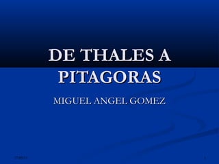 27/05/13 1
DE THALES ADE THALES A
PITAGORASPITAGORAS
MIGUEL ANGEL GOMEZMIGUEL ANGEL GOMEZ
 