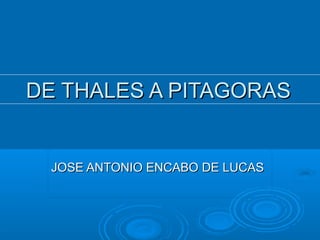 DE THALES A PITAGORASDE THALES A PITAGORAS
JOSE ANTONIO ENCABO DE LUCASJOSE ANTONIO ENCABO DE LUCAS
 