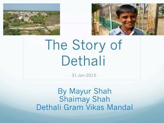 The Story of
Dethali
31-Jan-2015
By Mayur Shah
Shaimay Shah
Dethali Gram Vikas Mandal
 