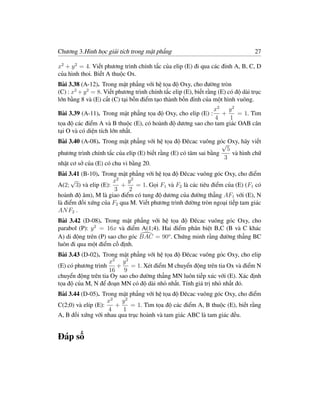 Chương 3.Hình học giải tích trong mặt phẳng                                        27

x2 + y 2 = 4. Viết phương trình chính tắc của elip (E) đi qua các đỉnh A, B, C, D
của hình thoi. Biết A thuộc Ox.
Bài 3.38 (A-12). Trong mặt phẳng với hệ tọa độ Oxy, cho đường tròn
(C) : x2 + y 2 = 8. Viết phương trình chính tắc elip (E), biết rằng (E) có độ dài trục
lớn bằng 8 và (E) cắt (C) tại bốn điểm tạo thành bốn đỉnh của một hình vuông.
                                                           x2    y2
Bài 3.39 (A-11). Trong mặt phẳng tọa độ Oxy, cho elip (E) :   +      = 1. Tìm
                                                            4     1
tọa độ các điểm A và B thuộc (E), có hoành độ dương sao cho tam giác OAB cân
tại O và có diện tích lớn nhất.
Bài 3.40 (A-08). Trong mặt phẳng với hệ tọa độ Đêcac vuông góc Oxy, hãy viết
                                                                  √
                                                                    5
phương trình chính tắc của elip (E) biết rằng (E) có tâm sai bằng     và hình chữ
                                                                  3
nhật cơ sở của (E) có chu vi bằng 20.
Bài 3.41 (B-10). Trong mặt phẳng với hệ tọa độ Đêcac vuông góc Oxy, cho điểm
      √              x2 y 2
A(2; 3) và elip (E):    +    = 1. Gọi F1 và F2 là các tiêu điểm của (E) (F1 có
                      3    2
hoành độ âm), M là giao điểm có tung độ dương của đường thẳng AF1 với (E), N
là điểm đối xứng của F2 qua M. Viết phương trình đường tròn ngoại tiếp tam giác
AN F2 .
Bài 3.42 (D-08). Trong mặt phẳng với hệ tọa độ Đêcac vuông góc Oxy, cho
parabol (P): y 2 = 16x và điểm A(1;4). Hai điểm phân biệt B,C (B và C khác
A) di động trên (P) sao cho góc BAC = 90o . Chứng minh rằng đường thẳng BC
luôn đi qua một điểm cố định.
Bài 3.43 (D-02). Trong mặt phẳng với hệ tọa độ Đêcac vuông góc Oxy, cho elip
                    x2 y 2
(E) có phương trình    +     = 1. Xét điểm M chuyển động trên tia Ox và điểm N
                    16 9
chuyển động trên tia Oy sao cho đường thẳng MN luôn tiếp xúc với (E). Xác định
tọa độ của M, N để đoạn MN có độ dài nhỏ nhất. Tính giá trị nhỏ nhất đó.
Bài 3.44 (D-05). Trong mặt phẳng với hệ tọa độ Đêcac vuông góc Oxy, cho điểm
                    x2   y2
C(2;0) và elíp (E):    +    = 1. Tìm tọa độ các điểm A, B thuộc (E), biết rằng
                    4    1
A, B đối xứng với nhau qua trục hoành và tam giác ABC là tam giác đều.


Đáp số
 