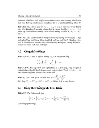 Chương 4.Tổ hợp và số phức                                                           31

bao nhiêu đề kiểm tra, mỗi đề gồm 5 câu hỏi khác nhau, sao cho trong mỗi đề nhất
thiết phải đủ 3 loại câu hỏi (khó, trung bình, dễ) và số câu hỏi dễ không ít hơn 2?

Bài 4.4 (B-02). Cho đa giác đều A1 A2 · · · A2n (n ≥ 2, n nguyên) nội tiếp đường
tròn (O). Biết rằng số tam giác có các đỉnh là 3 trong 2n điểm A1 , A2 , · · · , A2n
nhiều gấp 20 lần số hình chữ nhật có các đỉnh là 4 trong 2n điểm A1 , A2 , · · · , A2n ,
tìm n.

Bài 4.5 (D-06). Đội thanh nhiên xung kích của một trường phổ thông có 12 học
sinh, gồm 5 học sinh lớp A, 4 học sinh lớp B và 3 học sinh lớp C. Cần chọn 4 học
sinh đi làm nhiệm vụ, sao cho 4 học sinh này thuộc không quá 2 trong 3 lớp trên.
Hỏi có bao nhiêu cách chọn như vậy?


4.2 Công thức tổ hợp
Bài 4.6 (B-08). Cho n, k nguyên dương, k ≤ n. Chứng minh rằng

                          n+1         1        1           1
                                    k
                                          +    k+1
                                                      =     k
                                                              .
                          n+2      Cn+1       Cn+1        Cn

Bài 4.7 (B-06). Cho tập hợp A gồm n phần tử (n ≥ 4). Biết rằng, số tập con gồm 4
phần tử của A bằng 20 lần số tập con gồm 2 phần tử của A. Tìm k ∈ {1, 2, · · · , n}
sao cho tập con gồm k phần tử của A là lớn nhất.
                                                   A4 + 3A3
                                                     n+1       n
Bài 4.8 (D-05). Tính giá trị của biểu thức M =
                                                     (n + 1)!
           2       2       2      2
Biết rằng Cn+1 + 2Cn+2 + 2Cn+3 + Cn+4         = 149 (n là số nguyên dương).


4.3 Đẳng thức tổ hợp khi khai triển
Bài 4.9 (A-07). Chứng minh rằng :

               1 1    1 3   1 5            1 2n−1 22n − 1
                 C2n + C2n + C2n + · · · + C2n =
               2      4     6             2n      2n + 1
(n là số nguyên dương).
 