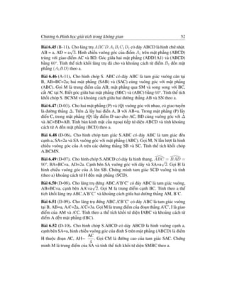 Chương 6.Hình học giải tích trong không gian                                  52

Bài 6.45 (B-11).√ lăng trụ ABCD.A1 B1 C1 D1 có đáy ABCD là hình chữ nhật.
                  Cho
AB = a, AD = a 3. Hình chiếu vuông góc của điểm A1 trên mặt phẳng (ABCD)
trùng với giao điểm AC và BD. Góc giữa hai mặt phẳng (ADD1A1) và (ABCD)
bằng 60o . Tính thể tích khối lăng trụ đã cho và khoảng cách từ điểm B1 đến mặt
phẳng (A1 BD) theo a.
Bài 6.46 (A-11). Cho hình chóp S. ABC có đáy ABC là tam giác vuông cân tại
B, AB=BC=2a; hai mặt phẳng (SAB) và (SAC) cùng vuông góc với mặt phẳng
(ABC). Gọi M là trung điểm của AB; mặt phẳng qua SM và song song với BC,
cắt AC tại N. Biết góc giữa hai mặt phẳng (SBC) và (ABC) bằng 60o . Tính thể tích
khối chóp S. BCNM và khoảng cách giữa hai đường thẳng AB và SN theo a.
Bài 6.47 (D-03). Cho hai mặt phẳng (P) và (Q) vuông góc với nhau, có giao tuyến
là đường thẳng ∆. Trên ∆ lấy hai điển A, B với AB=a. Trong mặt phẳng (P) lấy
điển C, trong mặt phẳng (Q) lấy điểm D sao cho AC, BD cùng vuông góc với ∆
và AC=BD=AB. Tính bán kính mặt cầu ngoại tiếp tứ diện ABCD và tính khoảng
cách từ A đến mặt phẳng (BCD) theo a.
Bài 6.48 (D-06). Cho hình chóp tam giác S.ABC có đáy ABC là tam giác đều
cạnh a, SA=2a và SA vuông góc với mặt phẳng (ABC). Gọi M, N lần lượt là hình
chiếu vuông góc của A trên các đường thẳng SB và SC. Tính thể tích khối chóp
A.BCMN.
Bài 6.49 (D-07). Cho hình chóp S.ABCD có đáy là hình thang, ABC = BAD =
                                                              √
90o , BA=BC=a, AD=2a. Cạnh bên SA vuông góc với dáy và SA=a 2. Gọi H là
hình chiếu vuông góc của A lên SB. Chứng minh tam giác SCD vuông và tính
(theo a) khoảng cách từ H đến mặt phẳng (SCD).
Bài 6.50 (D-08). Cho lăng trụ đứng ABC.A’B’C’ có đáy ABC là tam giác vuông,
                            √
AB=BC=a, cạnh bên AA’=a 2. Gọi M là trung điểm cạnh BC. Tính theo a thể
tích khối lăng trụ ABC.A’B’C’ và khoảng cách giữa hai đường thẳng AM, B’C.
Bài 6.51 (D-09). Cho lăng trụ đứng ABC.A’B’C’ có đáy ABC là tam giác vuông
tại B, AB=a, AA’=2a, A’C=3a. Gọi M là trung điểm của đoạn thẳng A’C’, I là giao
điểm của AM và A’C. Tính theo a thể tích khối tứ diện IABC và khoảng cách từ
điểm A đến mặt phẳng (IBC).
Bài 6.52 (D-10). Cho hình chóp S.ABCD có dáy ABCD là hình vuông cạnh a,
cạnh bên SA=a, hình chiếu vuông góc của đỉnh S trên mặt phẳng (ABCD) là điểm
                         AC
H thuộc đoạn AC, AH=        . Gọi CM là đường cao của tam giác SAC. Chứng
                          4
minh M là trung điểm của SA và tính thể tích khối tứ diện SMBC theo a.
 